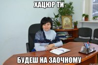 Хацюр ти будеш на заочному
