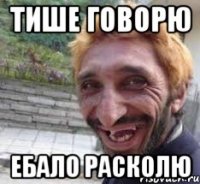 ТИше говорю ебало расколю