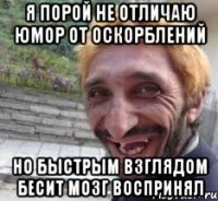 я порой не отличаю юмор от оскорблений но быстрым взглядом бесит мозг воспринял