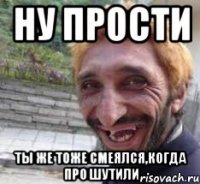 ну прости ты же тоже смеялся,когда про шутили