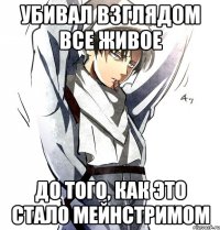 убивал взглядом все живое до того, как это стало мейнстримом