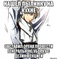 нашел пылинку на кухне заставил Эрена провести генеральную уборку с дезинфекцией