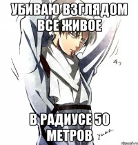 убиваю взглядом все живое в радиусе 50 метров