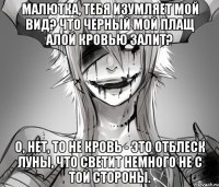 Малютка, тебя изумляет мой вид? Что черный мой плащ алой кровью залит? О, нет, то не кровь - это отблеск луны, Что светит немного не с той стороны.