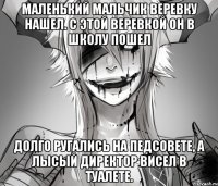 Маленький мальчик веревку нашел. С этой веревкой он в школу пошел Долго ругались на педсовете, А лысый директор висел в туалете.