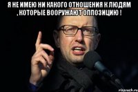 я не имею ни какого отношения к людям , которые вооружают оппозицию ! 