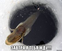  завтра я тебя жду!!!
