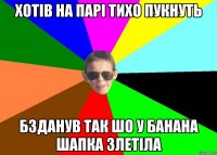 хотів на парі тихо пукнуть бзданув так шо у банана шапка злетіла