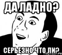 Да ладно? Серьезно что ли?