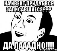 на ивент придут все записавшиеся??? ДА ЛАААДНО!!!!