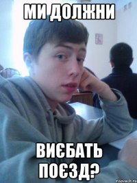 ми должни виєбать поєзд?
