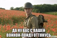  да ну вас с вашей войной-пойду оттянусь