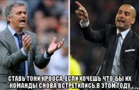  Cтавь Тони Крооса, Если хочешь что-бы их команды снова встретились,в этом году