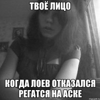 твоё лицо когда лоев отказался регатся на аске