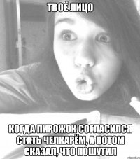 твоё лицо когда пирожок согласился стать челкарём, а потом сказал, что пошутил