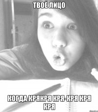 твоё лицо когда крякря кря-кря кря кря