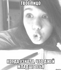 твоё лицо когда узнала, что джей младше тебя