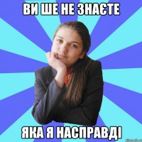 ви ше не знаєте яка я насправді