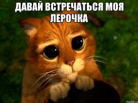 давай встречаться моя лерочка 