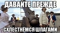 давайте прежде схлестнёмся шпагами