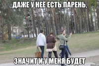 даже у неё есть парень, значит и у меня будет