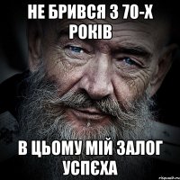 Не брився з 70-х років в цьому мій залог успєха