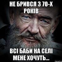Не брився з 70-х років всі баби на селі мене хочуть...