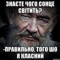 знаєте чого сонце світить? -правильно, того шо я класний