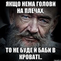 якщо нема голови на плечах, то не буде й баби в кроваті..