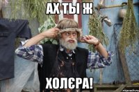 Ах ты ж холєра!