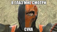 В глаз мне смотри сука