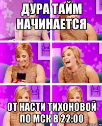 ДУРА ТАЙМ НАЧИНАЕТСЯ ОТ НАСТИ ТИХОНОВОЙ ПО МСК В 22:00
