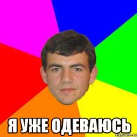  я уже одеваюсь