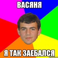 васяня я так заебался