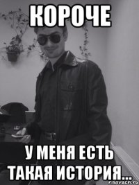 Короче У меня есть такая история...