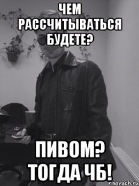 чем рассчитываться будете? пивом? тогда ЧБ!