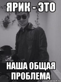 ЯРИК - ЭТО НАША ОБЩАЯ ПРОБЛЕМА