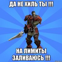 ДА НЕ ХИЛЬ ТЫ !!! НА ЛИМИТЫ ЗАЛИВАЮСЬ !!!
