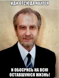 иди отсюда нахрен и обосрись на всю оставшуюся жизнь!