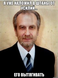я уже наложил в штаны от усилий... его вытягивать