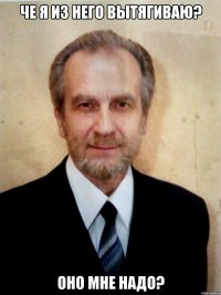 че я из него вытягиваю? оно мне надо?