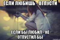 Если любишь - отпусти Если бы любил - не отпустил бы