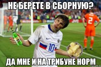 не берете в сборную? да мне и на трибуне норм