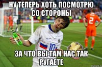 Ну теперь хоть посмотрю со стороны за что вы там нас так ругаете
