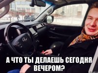  а что ты делаешь сегодня вечером?