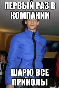 первый раз в компании шарю все приколы