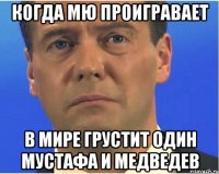 когда мю проигравает в мире грустит один мустафа и медведев