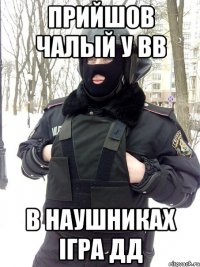 прийшов Чалый у ВВ в наушниках ігра ДД
