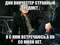 Дин Винчестер странный предмет, я с ним встречаюсь,а он со мной нет.