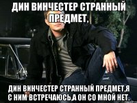 Дин Винчестер странный предмет, Дин Винчестер странный предмет,я с ним встречаюсь,а он со мной нет.